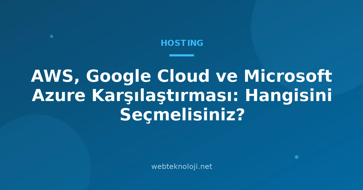 AWS, Google Cloud ve Microsoft Azure Karşılaştırması: Hangisini Seçmelisiniz?
