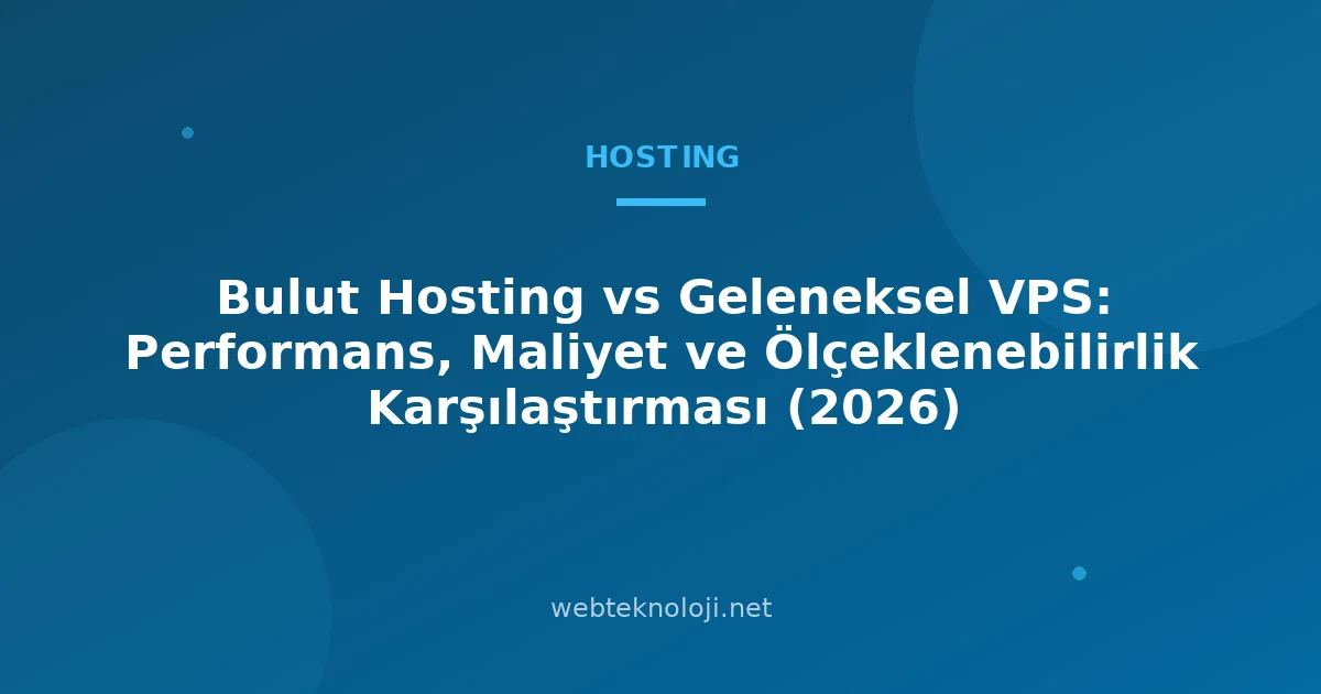 Bulut Hosting vs Geleneksel VPS: Performans, Maliyet ve Ölçeklenebilirlik Karşılaştırması (2026)