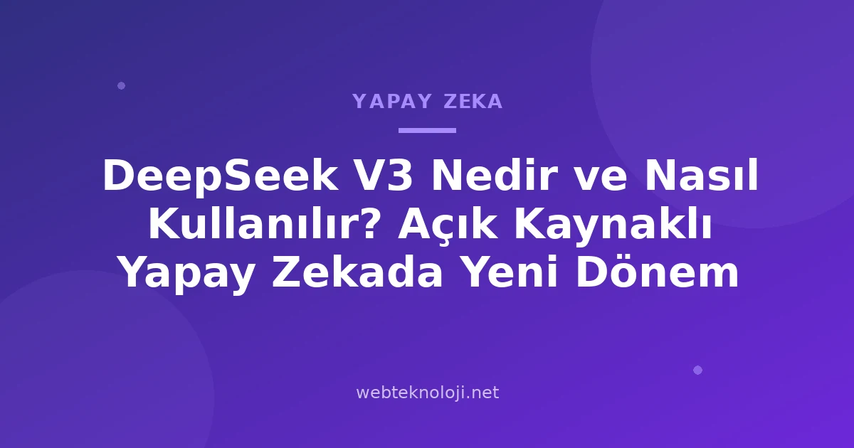 DeepSeek V3 Nedir ve Nasıl Kullanılır? Açık Kaynaklı Yapay Zekada Yeni Dönem