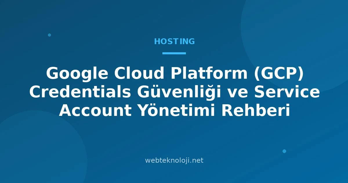 Google Cloud Platform (GCP) Credentials Güvenliği ve Service Account Yönetimi Rehberi