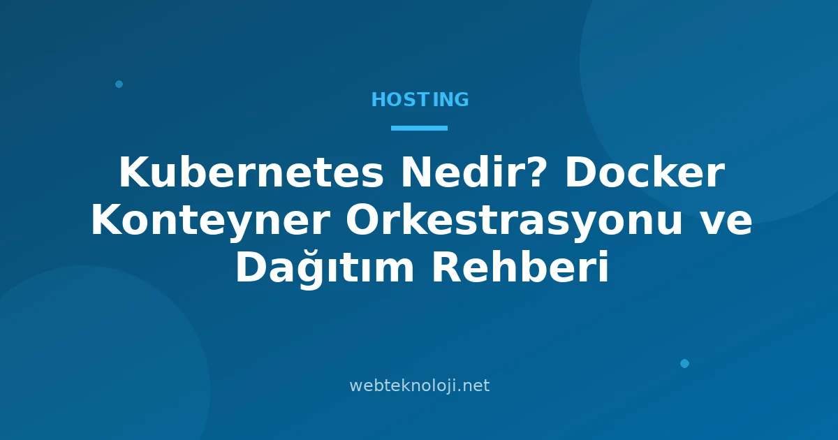 Kubernetes Nedir? Docker Konteyner Orkestrasyonu ve Dağıtım Rehberi