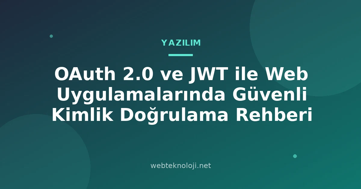 OAuth 2.0 ve JWT ile Web Uygulamalarında Güvenli Kimlik Doğrulama Rehberi