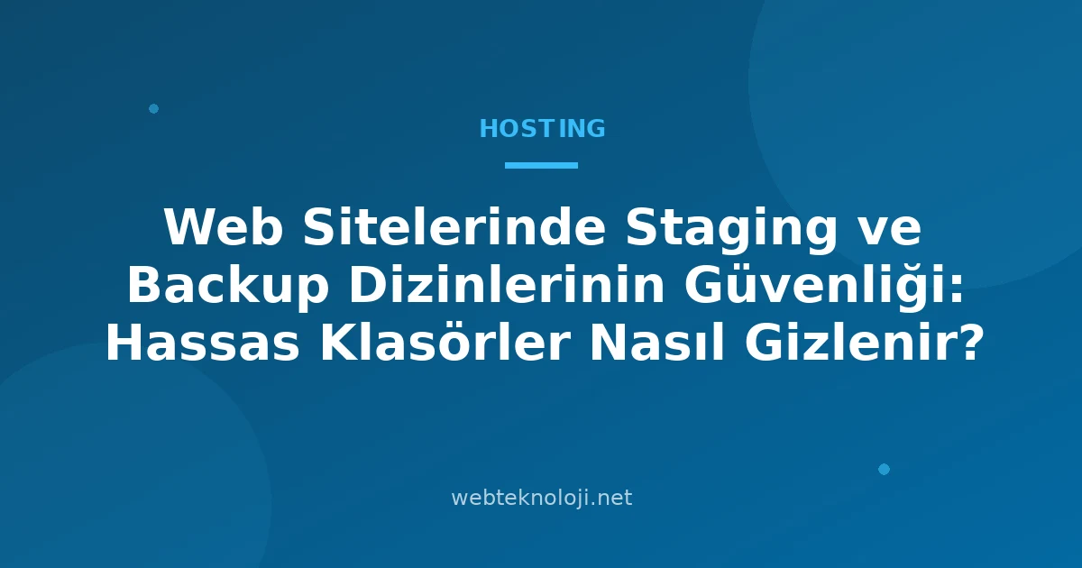 Web Sitelerinde Staging ve Backup Dizinlerinin Güvenliği: Hassas Klasörler Nasıl Gizlenir?