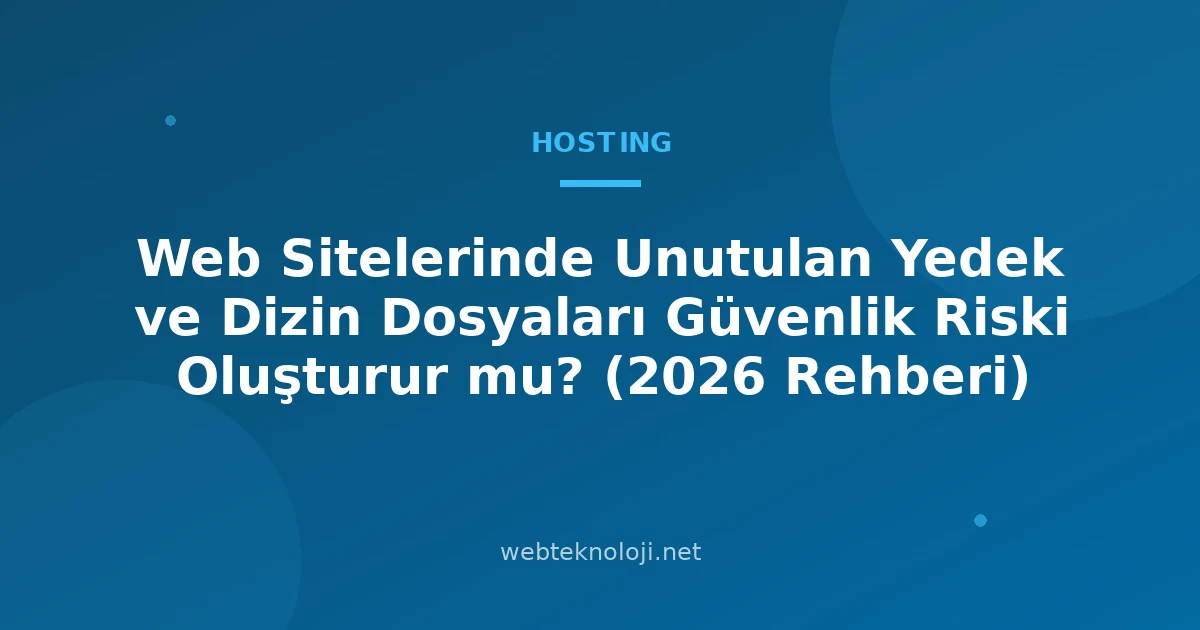 Web Sitelerinde Unutulan Yedek ve Dizin Dosyaları Güvenlik Riski Oluşturur mu? (2026 Rehberi)
